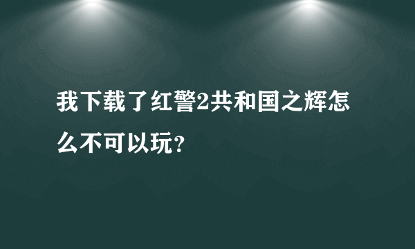 我下载了红警2共和国之辉怎么不可以玩？