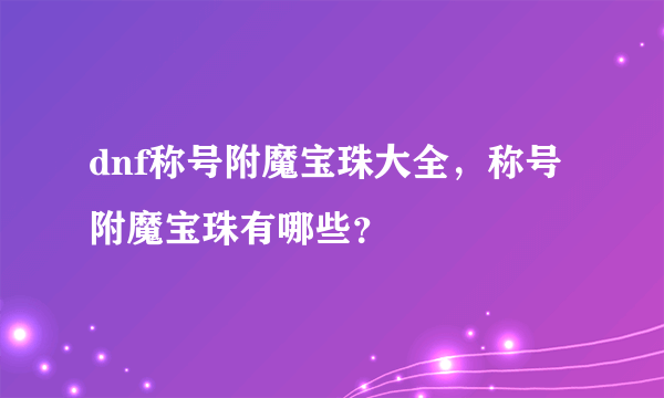 dnf称号附魔宝珠大全，称号附魔宝珠有哪些？