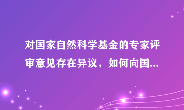 对国家自然科学基金的专家评审意见存在异议，如何向国家自然基金委提出申诉？