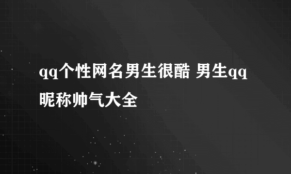 qq个性网名男生很酷 男生qq昵称帅气大全