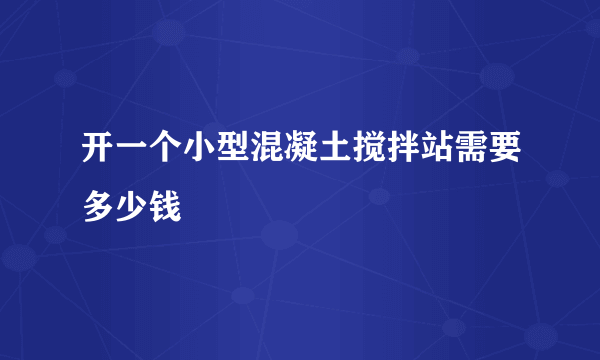 开一个小型混凝土搅拌站需要多少钱