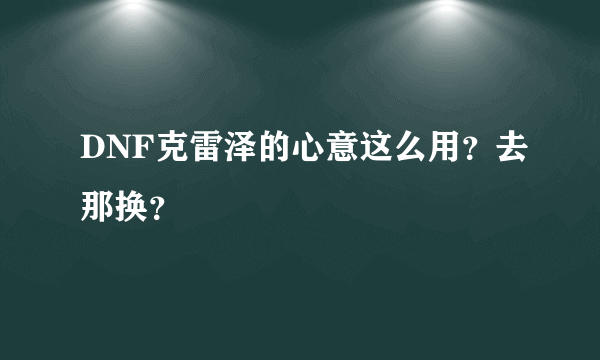 DNF克雷泽的心意这么用？去那换？