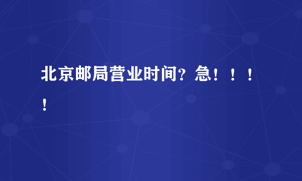 北京邮局营业时间？急！！！！