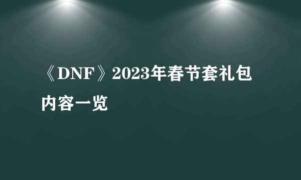 《DNF》2023年春节套礼包内容一览