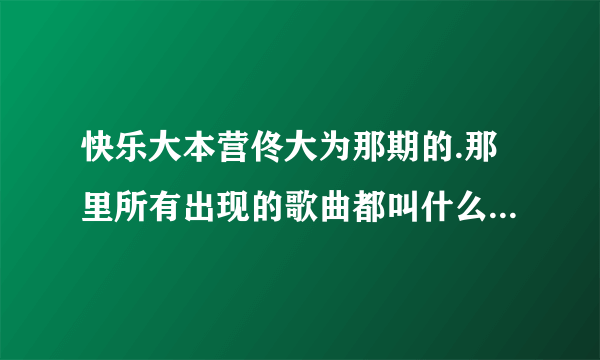 快乐大本营佟大为那期的.那里所有出现的歌曲都叫什么名.要准确的