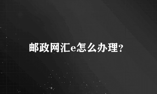 邮政网汇e怎么办理？