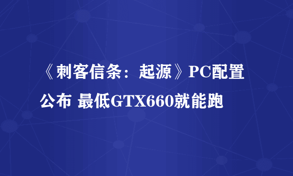 《刺客信条：起源》PC配置公布 最低GTX660就能跑