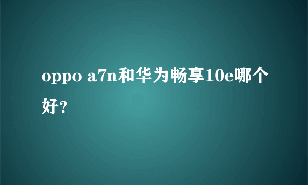 oppo a7n和华为畅享10e哪个好？