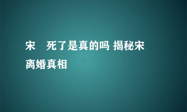 宋喆死了是真的吗 揭秘宋喆离婚真相