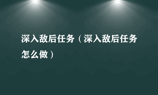 深入敌后任务（深入敌后任务怎么做）