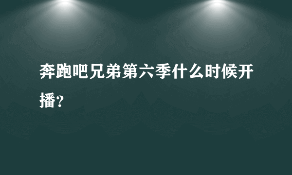 奔跑吧兄弟第六季什么时候开播？