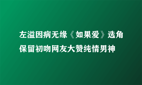 左溢因病无缘《如果爱》选角保留初吻网友大赞纯情男神