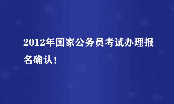 2012年国家公务员考试办理报名确认！