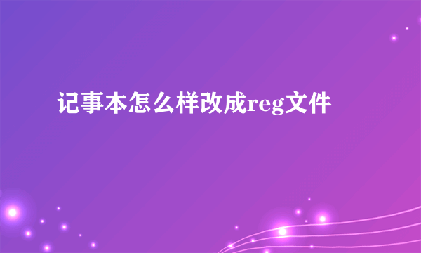 记事本怎么样改成reg文件