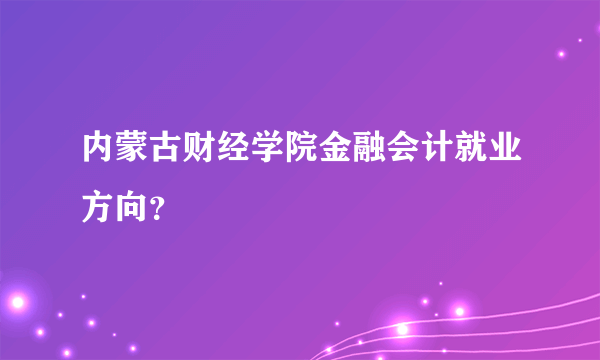 内蒙古财经学院金融会计就业方向？