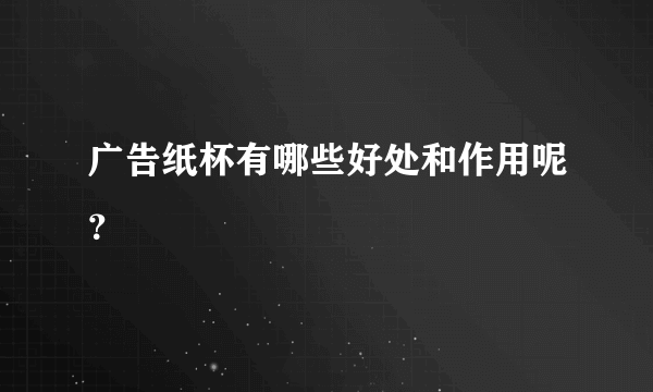 广告纸杯有哪些好处和作用呢？