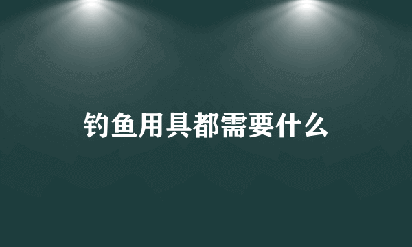 钓鱼用具都需要什么