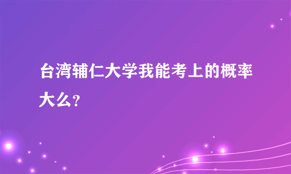 台湾辅仁大学我能考上的概率大么？