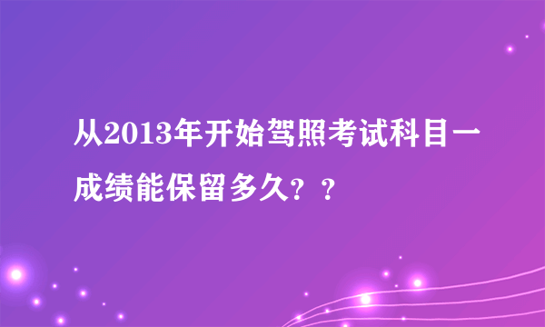 从2013年开始驾照考试科目一成绩能保留多久？？