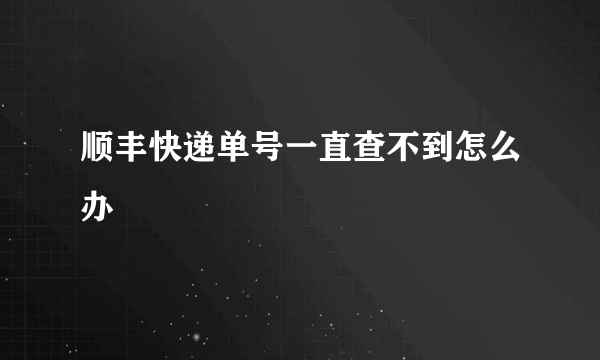 顺丰快递单号一直查不到怎么办