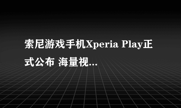 索尼游戏手机Xperia Play正式公布 海量视频及图赏