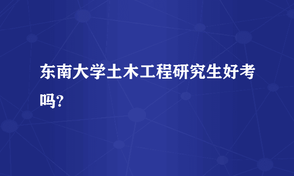 东南大学土木工程研究生好考吗?