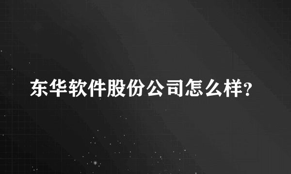 东华软件股份公司怎么样？