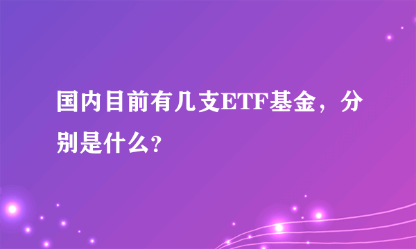 国内目前有几支ETF基金，分别是什么？