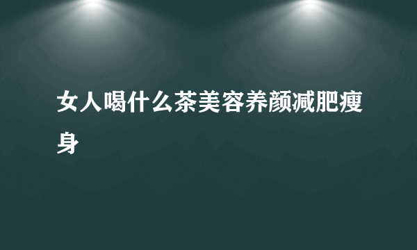 女人喝什么茶美容养颜减肥瘦身