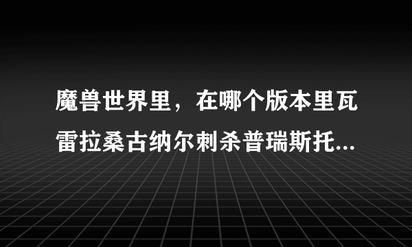 魔兽世界里，在哪个版本里瓦雷拉桑古纳尔刺杀普瑞斯托，也就是黑龙公主奥莱克西亚？