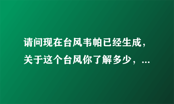 请问现在台风韦帕已经生成，关于这个台风你了解多少，又有什么想说的？