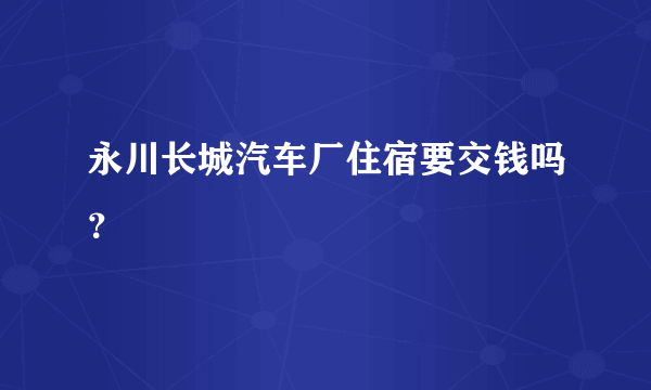 永川长城汽车厂住宿要交钱吗？