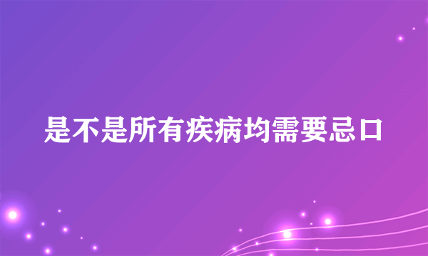 是不是所有疾病均需要忌口