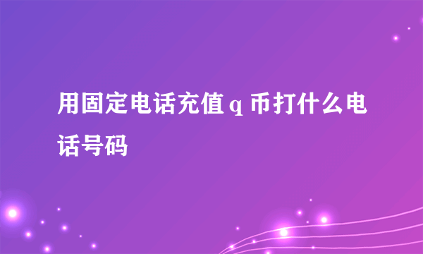 用固定电话充值ｑ币打什么电话号码