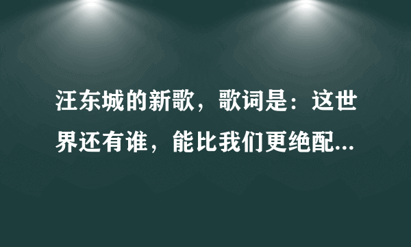 汪东城的新歌，歌词是：这世界还有谁，能比我们更绝配… 什么的 歌曲名字是什么？