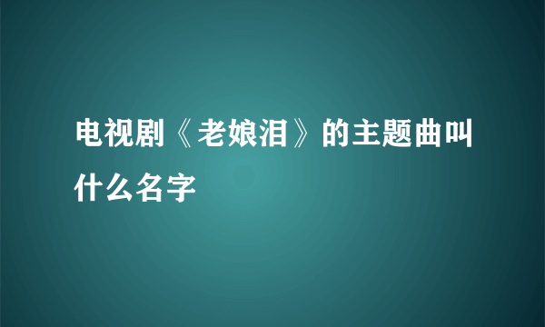 电视剧《老娘泪》的主题曲叫什么名字