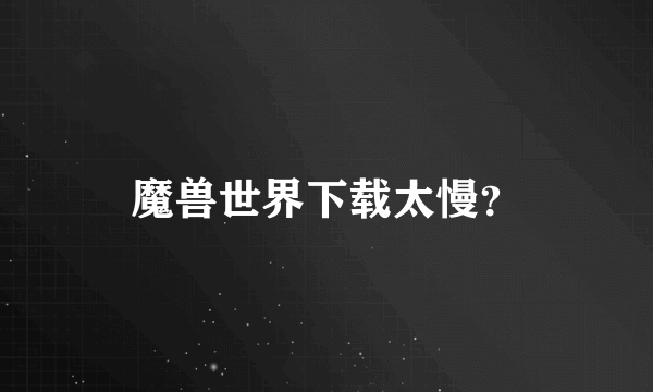 魔兽世界下载太慢？