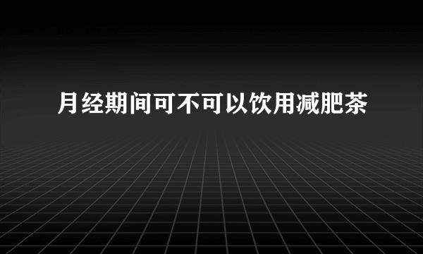 月经期间可不可以饮用减肥茶