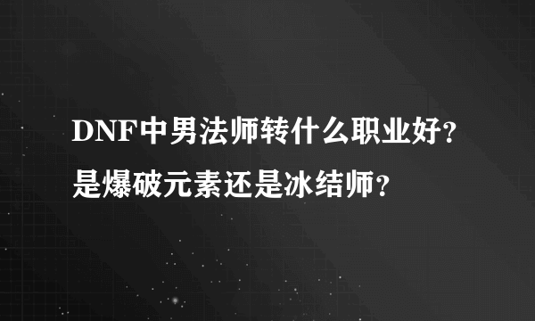 DNF中男法师转什么职业好？是爆破元素还是冰结师？