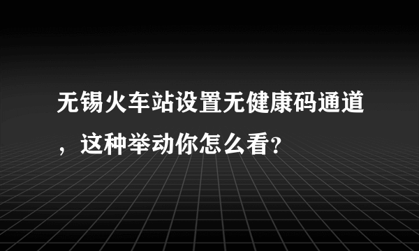 无锡火车站设置无健康码通道，这种举动你怎么看？