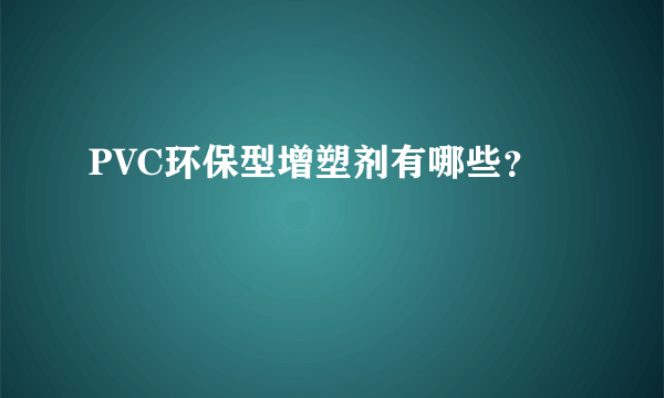 PVC环保型增塑剂有哪些？