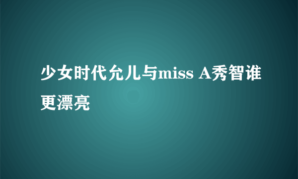 少女时代允儿与miss A秀智谁更漂亮