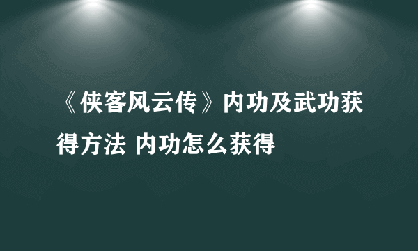 《侠客风云传》内功及武功获得方法 内功怎么获得