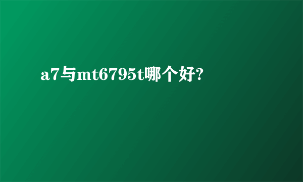 a7与mt6795t哪个好?