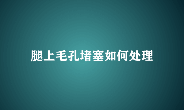 腿上毛孔堵塞如何处理