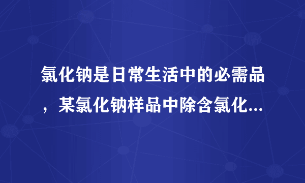 氯化钠是日常生活中的必需品，某氯化钠样品中除含氯化钠外，还含有少量的CaCl2和MgCl2以及不溶性杂质．以