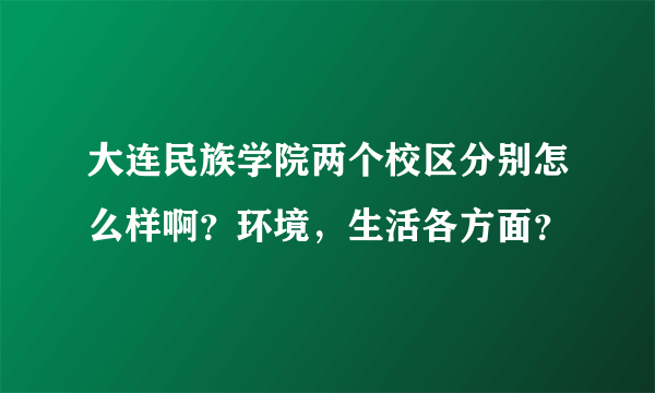 大连民族学院两个校区分别怎么样啊？环境，生活各方面？