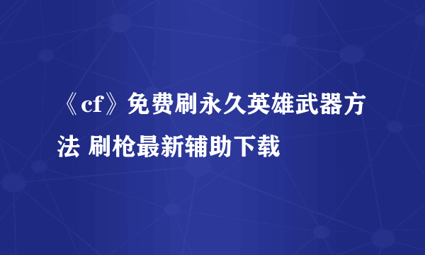 《cf》免费刷永久英雄武器方法 刷枪最新辅助下载