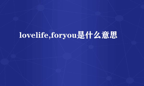 lovelife,foryou是什么意思