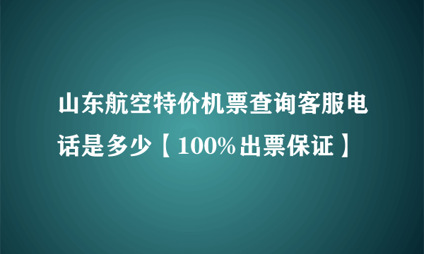 山东航空特价机票查询客服电话是多少【100%出票保证】